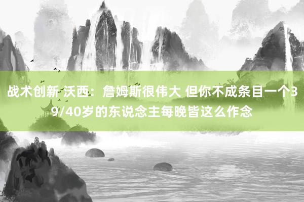 战术创新 沃西：詹姆斯很伟大 但你不成条目一个39/40岁的东说念主每晚皆这么作念