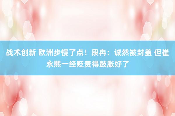 战术创新 欧洲步慢了点！段冉：诚然被封盖 但崔永熙一经贬责得鼓胀好了