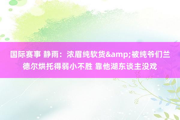 国际赛事 静雨：浓眉纯软货&被纯爷们兰德尔烘托得弱小不胜 靠他湖东谈主没戏