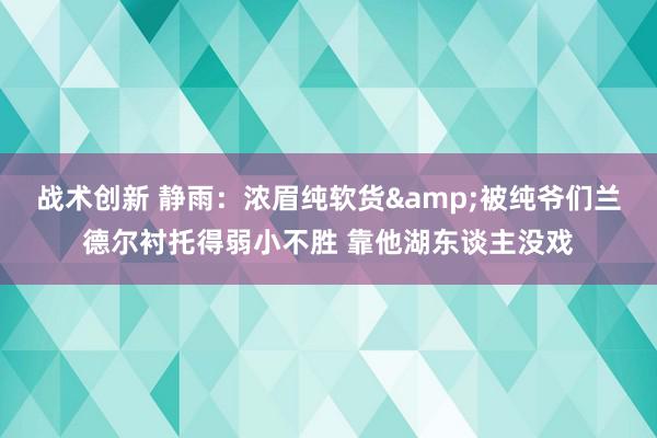 战术创新 静雨：浓眉纯软货&被纯爷们兰德尔衬托得弱小不胜 靠他湖东谈主没戏