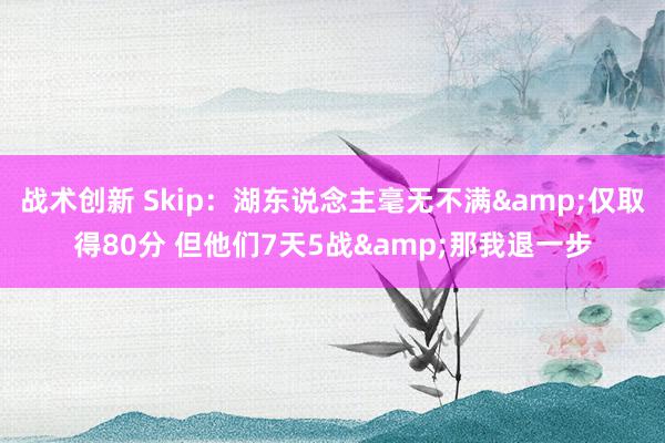 战术创新 Skip：湖东说念主毫无不满&仅取得80分 但他们7天5战&那我退一步