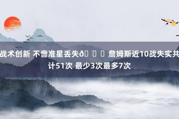 战术创新 不啻准星丢失🙄詹姆斯近10战失实共计51次 最少3次最多7次