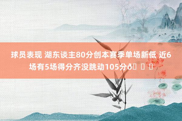 球员表现 湖东谈主80分创本赛季单场新低 近6场有5场得分齐没跳动105分😑