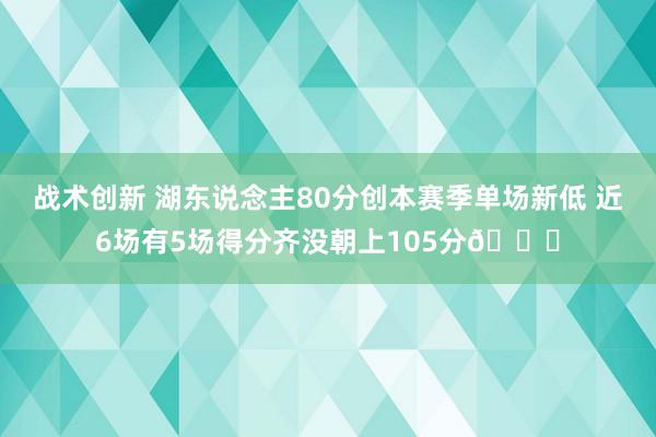 战术创新 湖东说念主80分创本赛季单场新低 近6场有5场得分齐没朝上105分😑