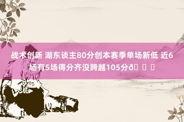 战术创新 湖东谈主80分创本赛季单场新低 近6场有5场得分齐没跨越105分😑