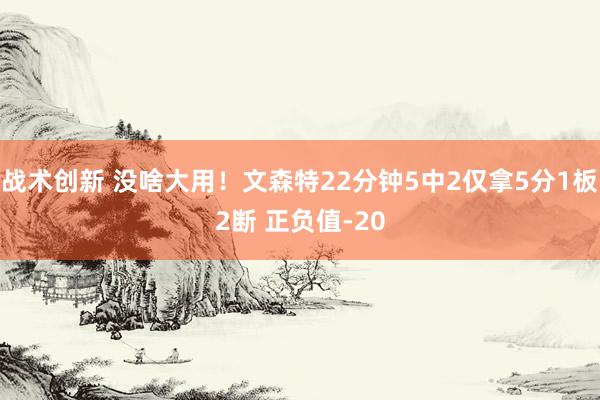 战术创新 没啥大用！文森特22分钟5中2仅拿5分1板2断 正负值-20