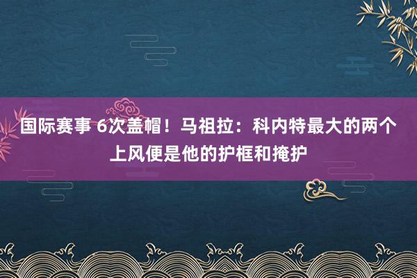 国际赛事 6次盖帽！马祖拉：科内特最大的两个上风便是他的护框和掩护