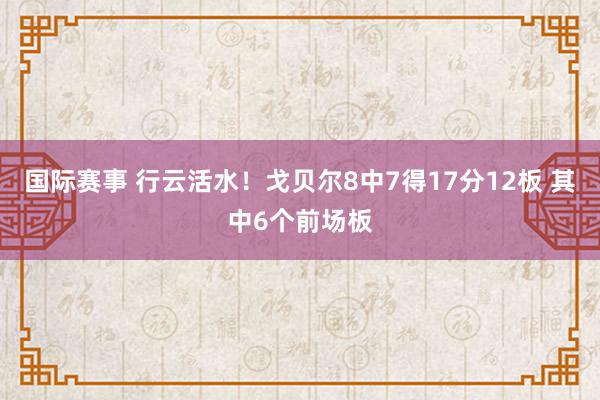 国际赛事 行云活水！戈贝尔8中7得17分12板 其中6个前场板