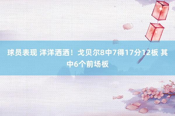 球员表现 洋洋洒洒！戈贝尔8中7得17分12板 其中6个前场板