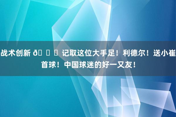 战术创新 😁记取这位大手足！利德尔！送小崔首球！中国球迷的好一又友！