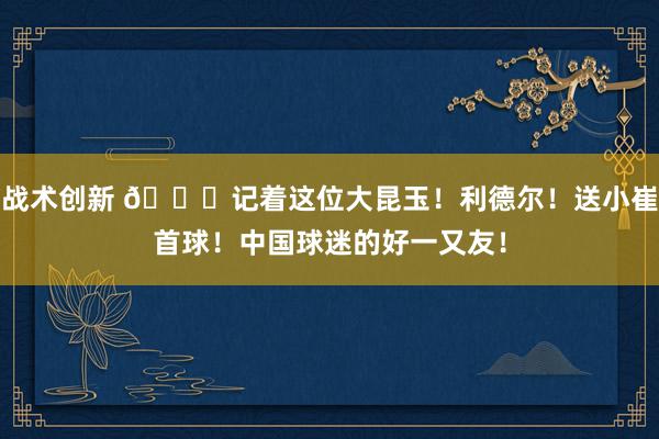 战术创新 😁记着这位大昆玉！利德尔！送小崔首球！中国球迷的好一又友！