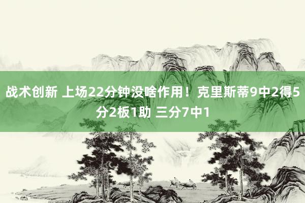 战术创新 上场22分钟没啥作用！克里斯蒂9中2得5分2板1助 三分7中1