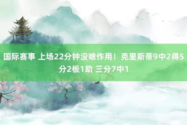 国际赛事 上场22分钟没啥作用！克里斯蒂9中2得5分2板1助 三分7中1