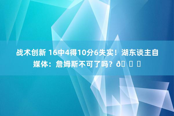 战术创新 16中4得10分6失实！湖东谈主自媒体：詹姆斯不可了吗？💔