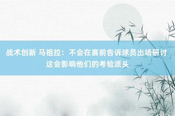 战术创新 马祖拉：不会在赛前告诉球员出场研讨 这会影响他们的考验派头