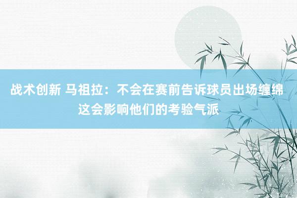 战术创新 马祖拉：不会在赛前告诉球员出场缠绵 这会影响他们的考验气派