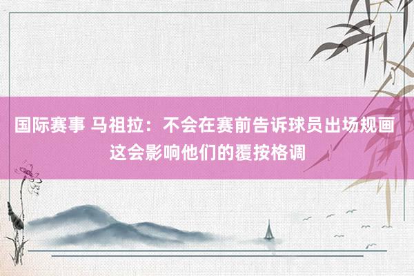 国际赛事 马祖拉：不会在赛前告诉球员出场规画 这会影响他们的覆按格调