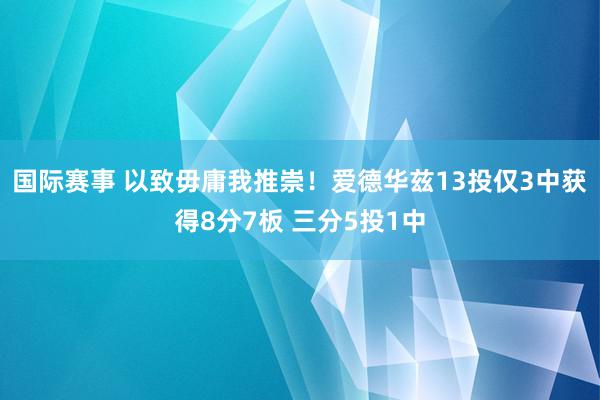 国际赛事 以致毋庸我推崇！爱德华兹13投仅3中获得8分7板 三分5投1中