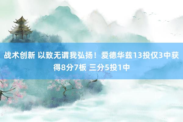 战术创新 以致无谓我弘扬！爱德华兹13投仅3中获得8分7板 三分5投1中