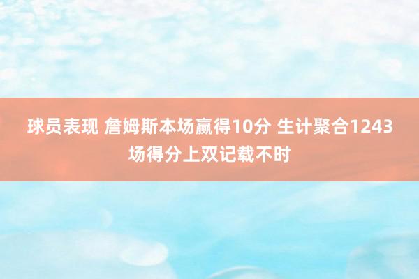 球员表现 詹姆斯本场赢得10分 生计聚合1243场得分上双记载不时