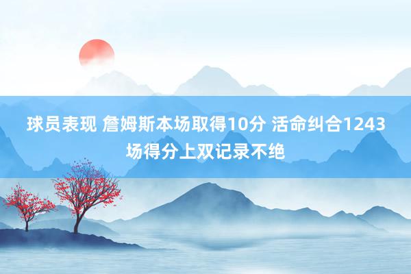 球员表现 詹姆斯本场取得10分 活命纠合1243场得分上双记录不绝