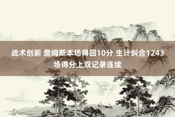 战术创新 詹姆斯本场得回10分 生计纠合1243场得分上双记录连续