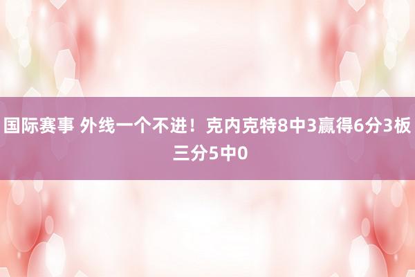 国际赛事 外线一个不进！克内克特8中3赢得6分3板 三分5中0