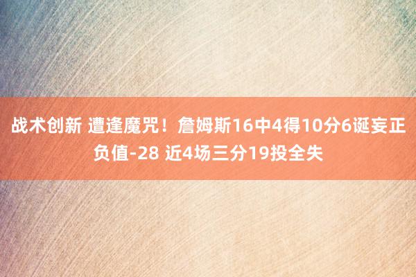 战术创新 遭逢魔咒！詹姆斯16中4得10分6诞妄正负值-28 近4场三分19投全失