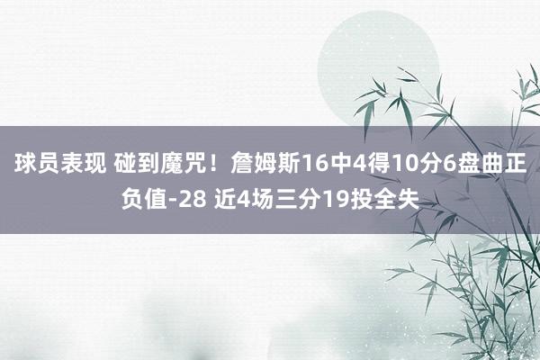 球员表现 碰到魔咒！詹姆斯16中4得10分6盘曲正负值-28 近4场三分19投全失