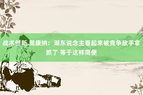 战术创新 奥康纳：湖东说念主看起来被竞争敌手拿抓了 等于这样简便