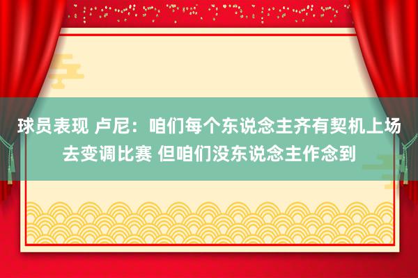 球员表现 卢尼：咱们每个东说念主齐有契机上场去变调比赛 但咱们没东说念主作念到