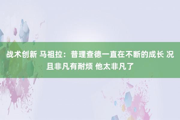 战术创新 马祖拉：普理查德一直在不断的成长 况且非凡有耐烦 他太非凡了