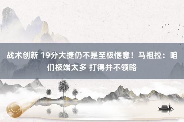 战术创新 19分大捷仍不是至极惬意！马祖拉：咱们极端太多 打得并不领略