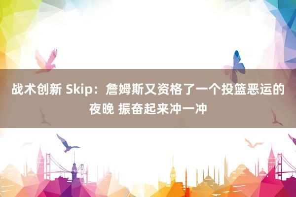 战术创新 Skip：詹姆斯又资格了一个投篮恶运的夜晚 振奋起来冲一冲