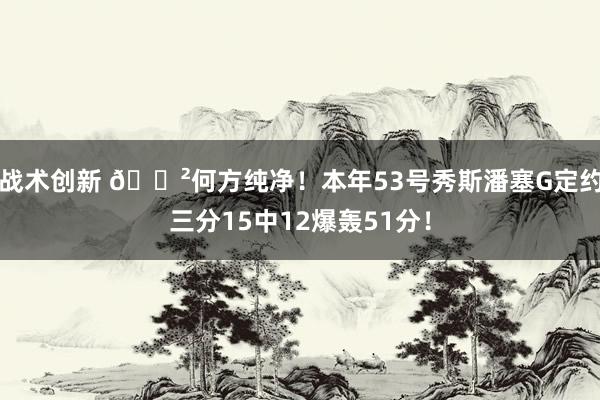 战术创新 😲何方纯净！本年53号秀斯潘塞G定约三分15中12爆轰51分！