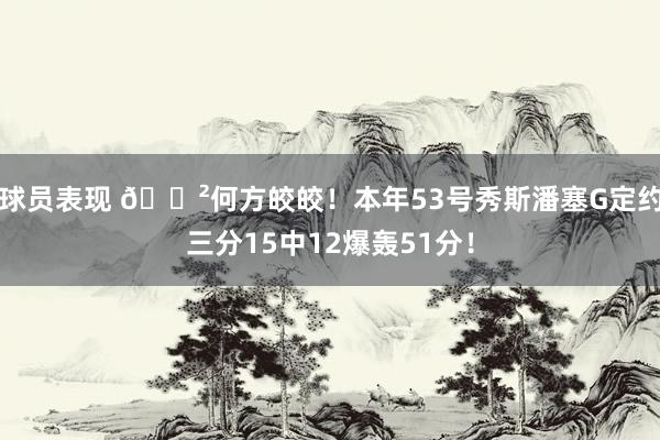 球员表现 😲何方皎皎！本年53号秀斯潘塞G定约三分15中12爆轰51分！