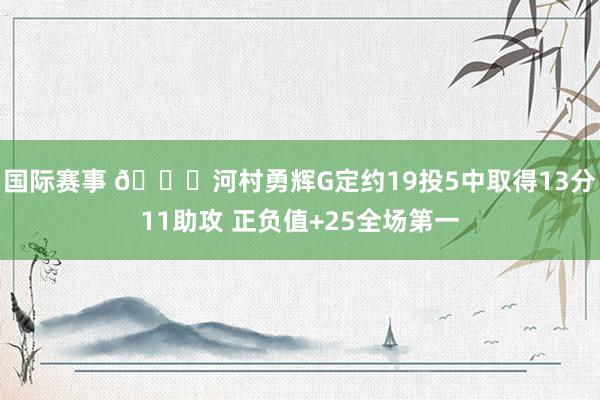 国际赛事 👀河村勇辉G定约19投5中取得13分11助攻 正负值+25全场第一