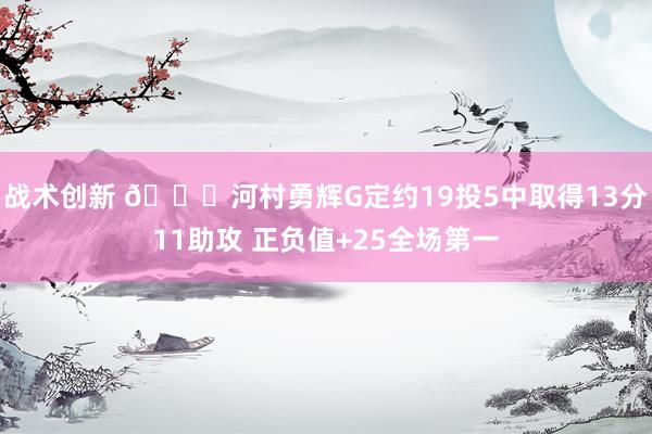 战术创新 👀河村勇辉G定约19投5中取得13分11助攻 正负值+25全场第一