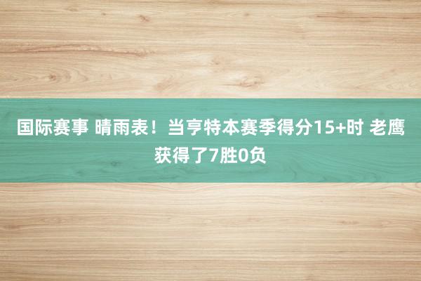 国际赛事 晴雨表！当亨特本赛季得分15+时 老鹰获得了7胜0负