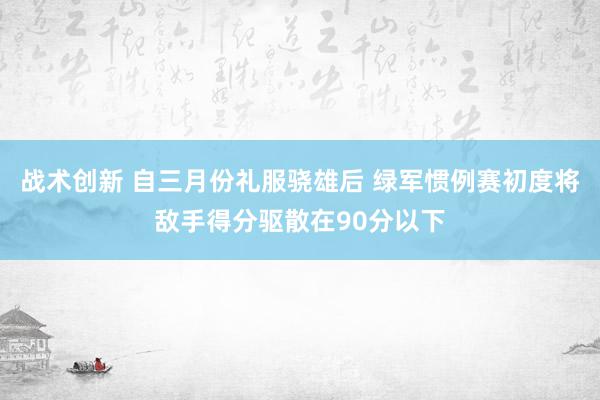 战术创新 自三月份礼服骁雄后 绿军惯例赛初度将敌手得分驱散在90分以下