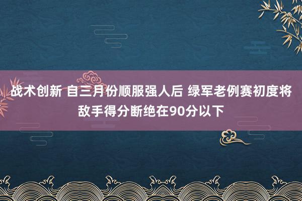 战术创新 自三月份顺服强人后 绿军老例赛初度将敌手得分断绝在90分以下