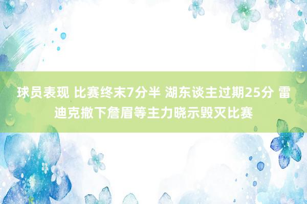 球员表现 比赛终末7分半 湖东谈主过期25分 雷迪克撤下詹眉等主力晓示毁灭比赛