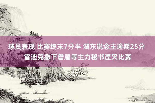 球员表现 比赛终末7分半 湖东说念主逾期25分 雷迪克撤下詹眉等主力秘书湮灭比赛