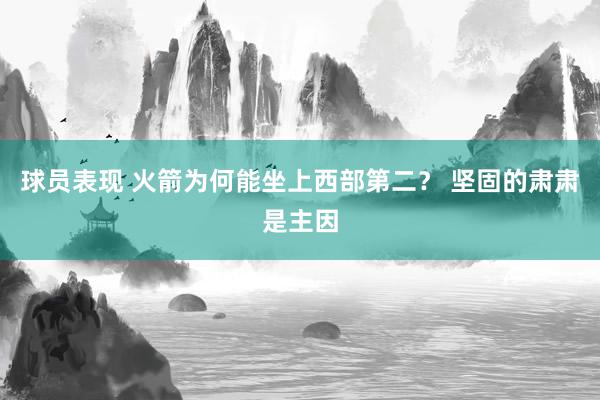 球员表现 火箭为何能坐上西部第二？ 坚固的肃肃是主因