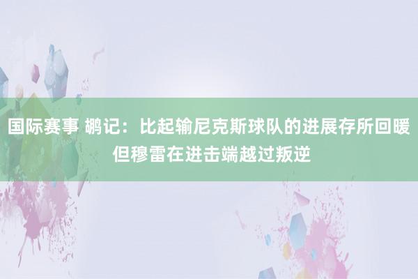 国际赛事 鹕记：比起输尼克斯球队的进展存所回暖 但穆雷在进击端越过叛逆