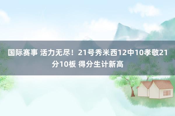 国际赛事 活力无尽！21号秀米西12中10孝敬21分10板 得分生计新高