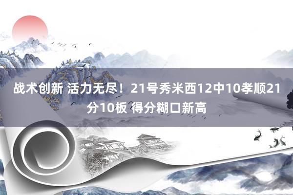 战术创新 活力无尽！21号秀米西12中10孝顺21分10板 得分糊口新高