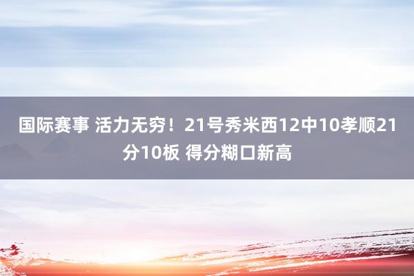 国际赛事 活力无穷！21号秀米西12中10孝顺21分10板 得分糊口新高