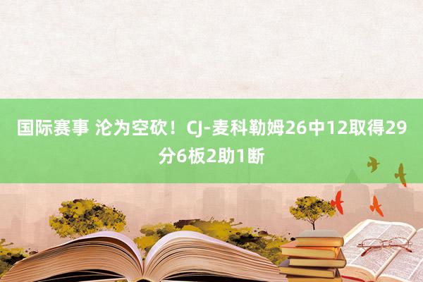 国际赛事 沦为空砍！CJ-麦科勒姆26中12取得29分6板2助1断