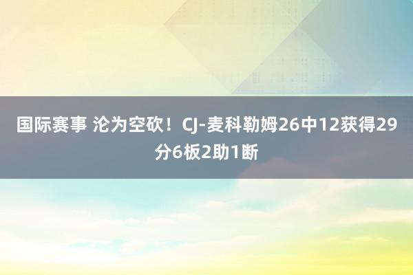 国际赛事 沦为空砍！CJ-麦科勒姆26中12获得29分6板2助1断